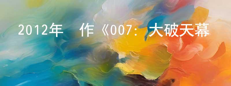 曾英英發布2012年動作《007：大破天幕殺機》MP4.720x404.中字迅雷下載_深夜電影